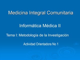 Medicina Integral Comunitaria
Informática Médica II
Tema I: Metodología de la Investigación
Actividad Orientadora No 1
 