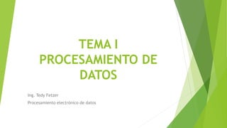 TEMA I
PROCESAMIENTO DE
DATOS
Ing. Tedy Fetzer
Procesamiento electrónico de datos
 
