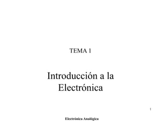 Electrónica Analógica
1
TEMA 1
Introducción a la
Electrónica
 