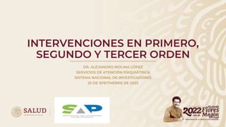 INTERVENCIONES EN PRIMERO,
SEGUNDO Y TERCER ORDEN
DR. ALEJANDRO MOLINA LÓPEZ
SERVICIOS DE ATENCIÓN PSIQUIÁTRICA
SISTEMA NACIONAL DE INVESTIGADORES
25 DE SPEITMEBRE DE 2022
 