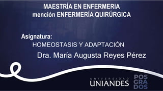 MAESTRÍA EN ENFERMERIA
mención ENFERMERÍA QUIRÚRGICA
Asignatura:
HOMEOSTASIS Y ADAPTACIÓN
Dra. María Augusta Reyes Pérez
 