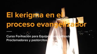 El kerigma en el
proceso evangelizador
Curso Formación para Equipos evangelizadores:
Proclamadores y pastorcitos
 
