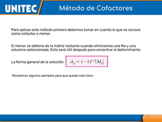 Para aplicar este método primero debemos tomar en cuenta lo que se conoce
como cofactor o menor.
El menor se obtiene de la matriz restante cuando eliminamos una ﬁla y una
columna seleccionada. Esto será útil después para encontrar el determinante.
La forma general de la solución:
25
Método de Cofactores
Revisemos algunos ejemplos para que quede más claro:
 