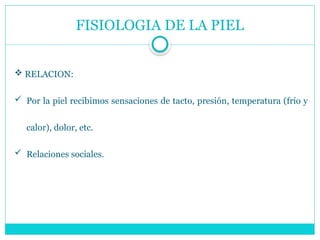 FISIOLOGIA DE LA PIEL
 RELACION:
 Por la piel recibimos sensaciones de tacto, presión, temperatura (frío y
calor), dolor, etc.
 Relaciones sociales.
 