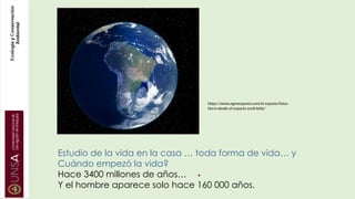 Estudio de la vida en la casa … toda forma de vida… y
Cuándo empezó la vida?
Hace 3400 millones de años…
Y el hombre aparece solo hace 160 000 años.
https://www.ngenespanol.com/el-espacio/fotos-
tierra-desde-el-espacio-scott-kelly/
 