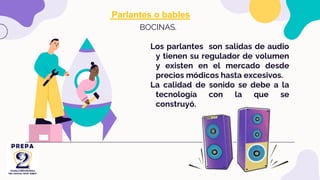 BOCINAS.
Los parlantes son salidas de audio
y tienen su regulador de volumen
y existen en el mercado desde
precios módicos hasta excesivos.
La calidad de sonido se debe a la
tecnología con la que se
construyó.
Parlantes o bables
 