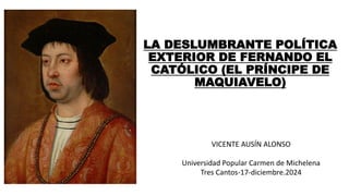 LA DESLUMBRANTE POLÍTICA
EXTERIOR DE FERNANDO EL
CATÓLICO (EL PRÍNCIPE DE
MAQUIAVELO)
VICENTE AUSÍN ALONSO
Universidad Pop...