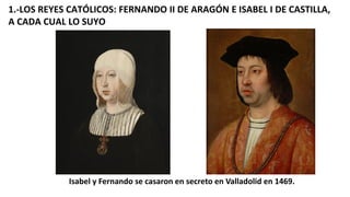 1.-LOS REYES CATÓLICOS: FERNANDO II DE ARAGÓN E ISABEL I DE CASTILLA,
A CADA CUAL LO SUYO
Isabel y Fernando se casaron en ...