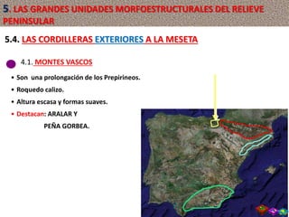 4.1. MONTES VASCOS
• Son una prolongación de los Prepirineos.
• Roquedo calizo.
• Altura escasa y formas suaves.
• Destacan: ARALAR Y
PEÑA GORBEA.
5.4. LAS CORDILLERAS EXTERIORES A LA MESETA
5. LAS GRANDES UNIDADES MORFOESTRUCTURALES DEL RELIEVE
PENINSULAR
 