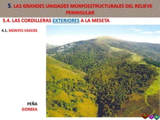 PEÑA
GORBEA
5.4. LAS CORDILLERAS EXTERIORES A LA MESETA
4.1. MONTES VASCOS
5. LAS GRANDES UNIDADES MORFOESTRUCTURALES DEL RELIEVE
PENINSULAR
 
