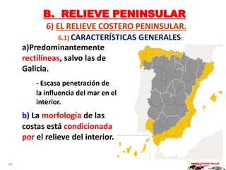 B. RELIEVE PENINSULAR
6) EL RELIEVE COSTERO PENINSULAR.
6.1) CARACTERÍSTICAS GENERALES:
a)Predominantemente
rectilíneas, salvo las de
Galicia.
- Escasa penetración de
la influencia del mar en el
interior.
b) La morfología de las
costas está condicionada
por el relieve del interior.
MARIO VICEDO PELLÍN84
 