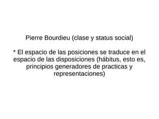 Pierre Bourdieu (clase y status social)

* El espacio de las posiciones se traduce en el
espacio de las disposiciones (hábitus, esto es,
     principios generadores de practicas y
               representaciones)
 