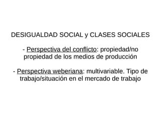 DESIGUALDAD SOCIAL y CLASES SOCIALES

   - Perspectiva del conflicto: propiedad/no
   propiedad de los medios de producción

- Perspectiva weberiana: multivariable. Tipo de
   trabajo/situación en el mercado de trabajo
 