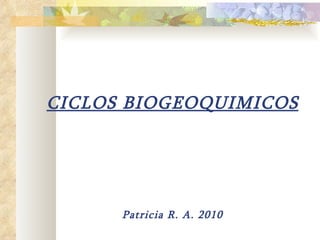 CICLOS BIOGEOQUIMICOS Patricia R. A. 2010 
