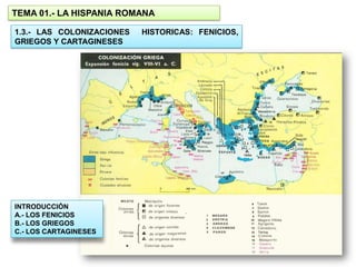 TEMA 01.- LA HISPANIA ROMANA

1.3.- LAS COLONIZACIONES   HISTORICAS: FENICIOS,
GRIEGOS Y CARTAGINESES




INTRODUCCIÓN
A.- LOS FENICIOS
B.- LOS GRIEGOS
C.- LOS CARTAGINESES
 
