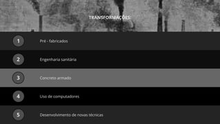 TRANSFORMAÇÕES:
Pré - fabricados
1
Engenharia sanitária
2
Concreto armado
3
Uso de computadores
4
Desenvolvimento de novas técnicas
5
 