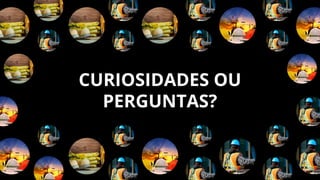 CURIOSIDADES OU
PERGUNTAS?
 
