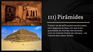 111) Pirâmides
Tratam-se de edificações escalonadas,
com degraus ou lisas, em que eram
guardadas as múmias das pessoas
com os maiores títulos de nobreza — na
maioria dos casos, faraós.
 