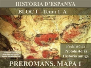 HISTÒRIA D’ESPANYA
                   BLOC I – Tema 1. A




                                 Prehistòria
   Història d’Espanya           Protohistòria
 IES Ramon Llull (Palma)
Assumpció Granero Cueves        Història antiga

          PREROMANS. MAPA 1
 