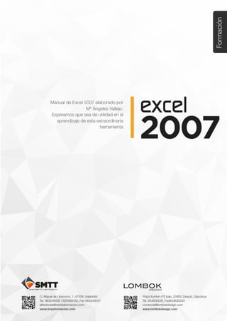 0                                                                   Tema 1: Introducción a Excel 2007




    C/ Miguel de Unamuno, 1_47008_Valladolid                  Plaza Iturrilun nº5 bajo_20800 Zarautz_Gipuzkoa
    Tel. 983249455 / 625569162_Fax 983243547                  Tel. 943830230_Fax 943830233
    alfredovela@revistaformacion.com_www.ticsyformacion.com   comercial@lombokdesign.com_www.lombokdesign.com
 