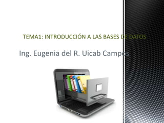 Ing. Eugenia del R. Uicab Campos
TEMA1: INTRODUCCIÓN A LAS BASES DE DATOS
 