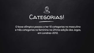 Categorias!
O boxe olímpico passou a ter 10 categorias no masculino
e três categorias no feminino na última edição dos Jogos,
em Londres-2012.
 