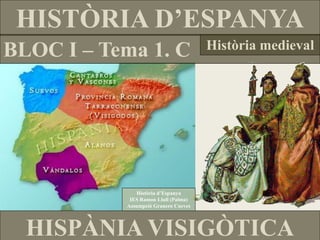 HISTÒRIA D’ESPANYA
BLOC I – Tema 1. C                    Història medieval




              Història d’Espanya
            IES Ramon Llull (Palma)
           Assumpció Granero Cueves




  HISPÀNIA VISIGÒTICA
 