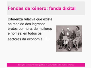 Conceptos básicos en tórno á igualdade de oportunidades entre mulleres e homes
Diferenza relativa que existe
na medida dos ingresos
brutos por hora, de mulleres
e homes, en todos os
sectores da economía. do
Fendas de xénero: fenda dixital
 