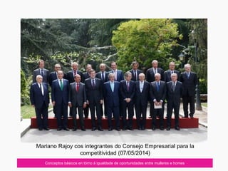 Conceptos básicos en tórno á igualdade de oportunidades entre mulleres e homes
Mariano Rajoy cos integrantes do Consejo Empresarial para la
competitividad (07/05/2014)
 