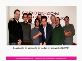 Conceptos básicos en tórno á igualdade de oportunidades entre mulleres e homes
Constitución da asociación de medios en galego (04/02/2013)
 