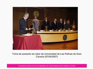 Conceptos básicos en tórno á igualdade de oportunidades entre mulleres e homes
Toma de posesión do reitor da Universidad de Las Palmas de Gran
Canaria (07/04/2007)
 
