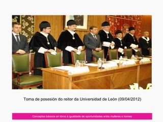 Conceptos básicos en tórno á igualdade de oportunidades entre mulleres e homes
Toma de posesión do reitor da Universidad de León (09/04/2012)
 