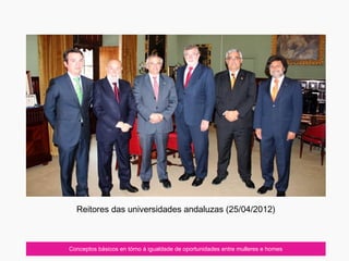 Conceptos básicos en tórno á igualdade de oportunidades entre mulleres e homes
Reitores das universidades andaluzas (25/04/2012)
 