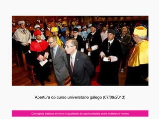 Conceptos básicos en tórno á igualdade de oportunidades entre mulleres e homes
Apertura do curso universitario galego (07/09/2013)
 