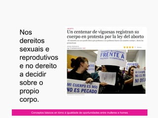 07/10/12 Conceptos básicos en tórno á igualdade de oportunidades entre mulleres e homes
Nos
dereitos
sexuais e
reprodutivos
e no dereito
a decidir
sobre o
propio
corpo.
 