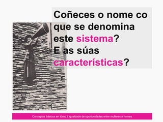 07/10/12
Coñeces o nome co
que se denomina
este sistema?
E as súas
características?
Conceptos básicos en tórno á igualdade de oportunidades entre mulleres e homes
 