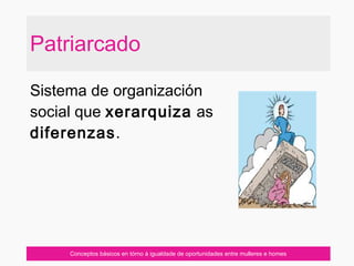 Patriarcado
Sistema de organización
social que xerarquiza as
diferenzas.
Conceptos básicos en tórno á igualdade de oportunidades entre mulleres e homes
 