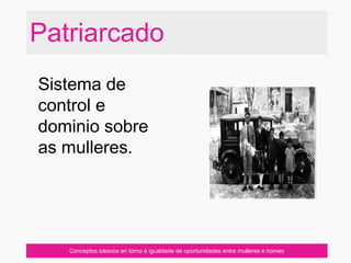 Patriarcado
Conceptos básicos en tórno á igualdade de oportunidades entre mulleres e homes
Sistema de
control e
dominio sobre
as mulleres.
 