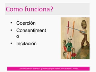 Como funciona?
Conceptos básicos en tórno á igualdade de oportunidades entre mulleres e homes
• Coerción
• Consentiment
o
• Incitación
 