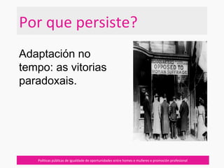 Por que persiste?
Políticas públicas de igualdade de oportunidades entre homes e mulleres e promoción profesional
Adaptación no
tempo: as vitorias
paradoxais.
 