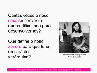07/10/12
Cantas veces o noso
sexo se convertiu
nunha dificultade para
desenvolvernos?
Que define o noso
xénero para que teña
un carácter
xerárquico?
Políticas públicas de igualdade de oportunidades entre homes e mulleres e promoción profesional
Jennifer Miller. Fotografía de
Annie Leibobitz
 