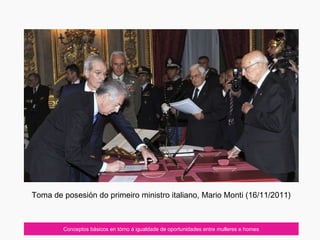 Toma de posesión do primeiro ministro italiano, Mario Monti (16/11/2011)
Conceptos básicos en tórno á igualdade de oportunidades entre mulleres e homes
 