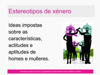 Estereotipos de xénero
Ideas impostas
sobre as
características,
actitudes e
aptitudes de
homes e mulleres.
Conceptos básicos en tórno á igualdade de oportunidades entre mulleres e homes
 