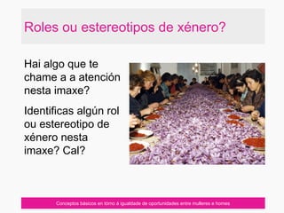 Roles ou estereotipos de xénero?
Conceptos básicos en tórno á igualdade de oportunidades entre mulleres e homes
Hai algo que te
chame a a atención
nesta imaxe?
Identificas algún rol
ou estereotipo de
xénero nesta
imaxe? Cal?
 