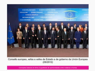 Conceptos básicos en tórno á igualdade de oportunidades entre mulleres e homes
Consello europeo, xefas e xefes de Estado e de goberno da Unión Europea
(09/2012)
 