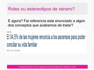 Roles ou estereotipos de xénero?
Conceptos básicos en tórno á igualdade de oportunidades entre mulleres e homes
E agora? Fai referencia este enunciado a algún
dos conceptos que acabamos de tratar?
 