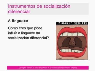 Conceptos básicos en tórno á igualdade de oportunidades entre mulleres e homes
A linguaxe
Como cres que pode
influír a linguaxe na
socialización diferencial?
Instrumentos de socialización
diferencial
 