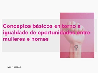 Conceptos básicos en torno á
igualdade de oportunidades entre
mulleres e homes
Mar F. Cendón
 