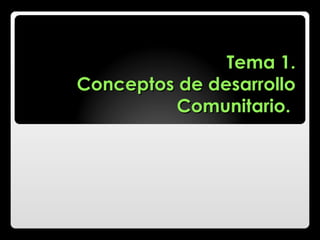 Tema 1. Conceptos de desarrollo Comunitario.  