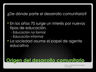 Origen del desarrollo comunitario  <ul><li>¿De dónde parte el desarrollo comunitario?  </li></ul><ul><li>En los años 70 su...